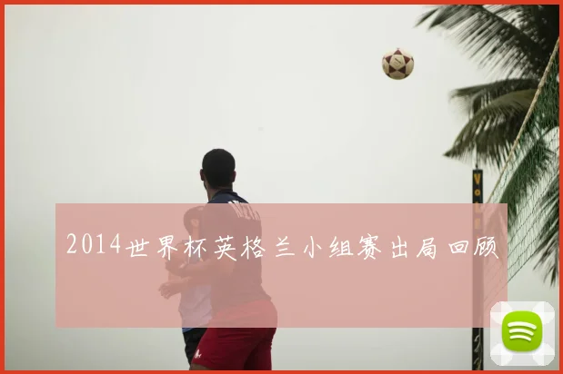 2014世界杯英格兰小组赛出局回顾