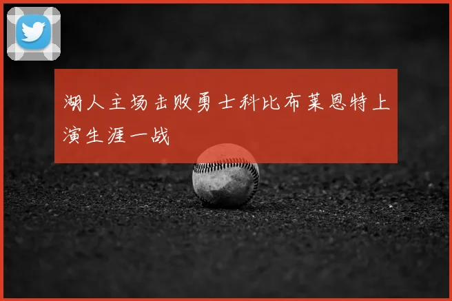 湖人主场击败勇士科比布莱恩特上演生涯一战