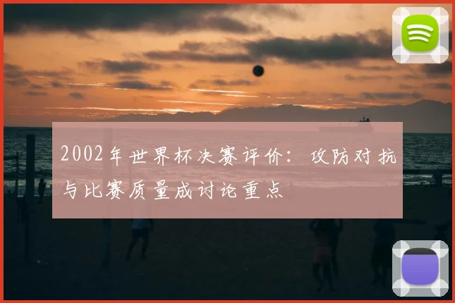 2002年世界杯决赛评价：攻防对抗与比赛质量成讨论重点