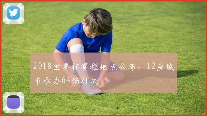 2018世界杯赛程地点公布，12座城市承办64场对决
