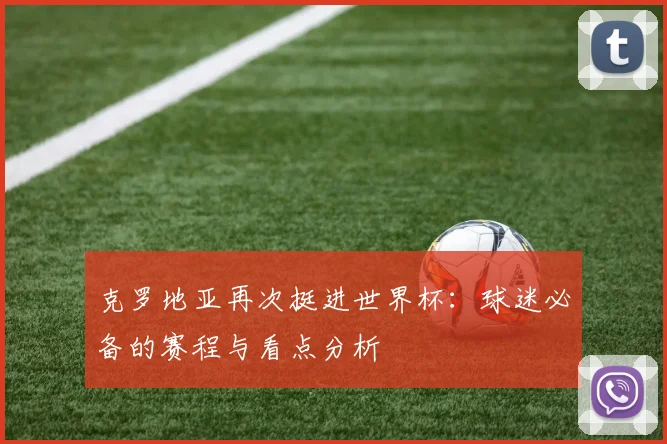克罗地亚再次挺进世界杯：球迷必备的赛程与看点分析
