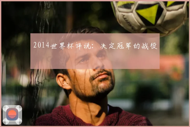 2014世界杯评说:决定冠军的战役