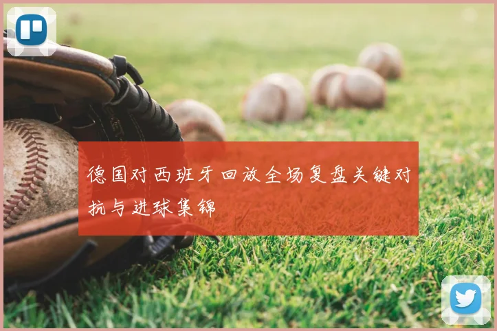 德国对西班牙回放全场复盘关键对抗与进球集锦