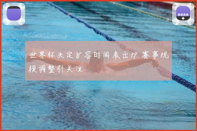 世界杯决定扩容时间表出炉 赛事规模调整引关注