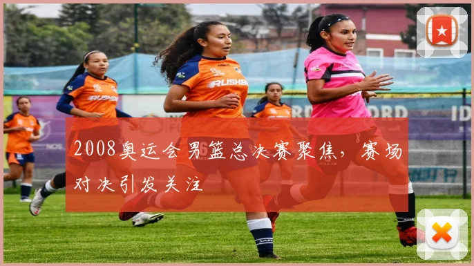 2008奥运会男篮总决赛聚焦，赛场对决引发关注