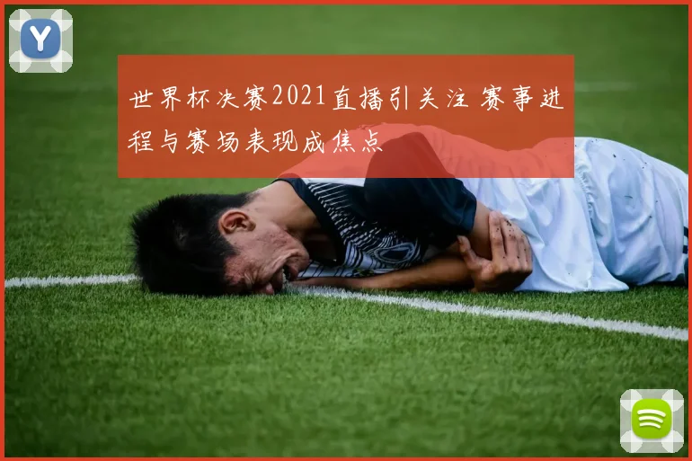 世界杯决赛2021直播引关注 赛事进程与赛场表现成焦点