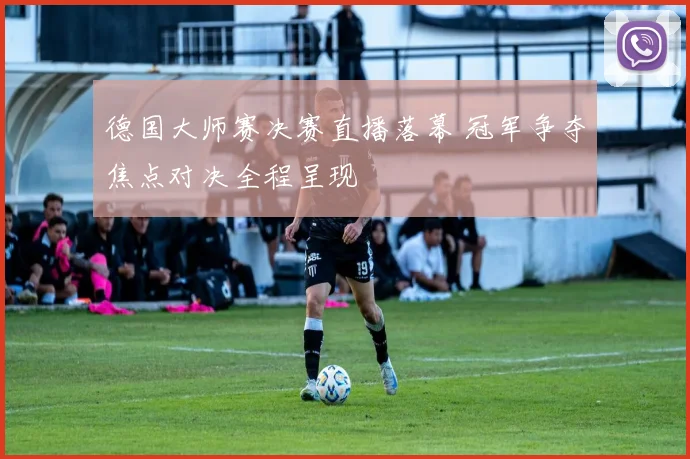 德国大师赛决赛直播落幕 冠军争夺焦点对决全程呈现