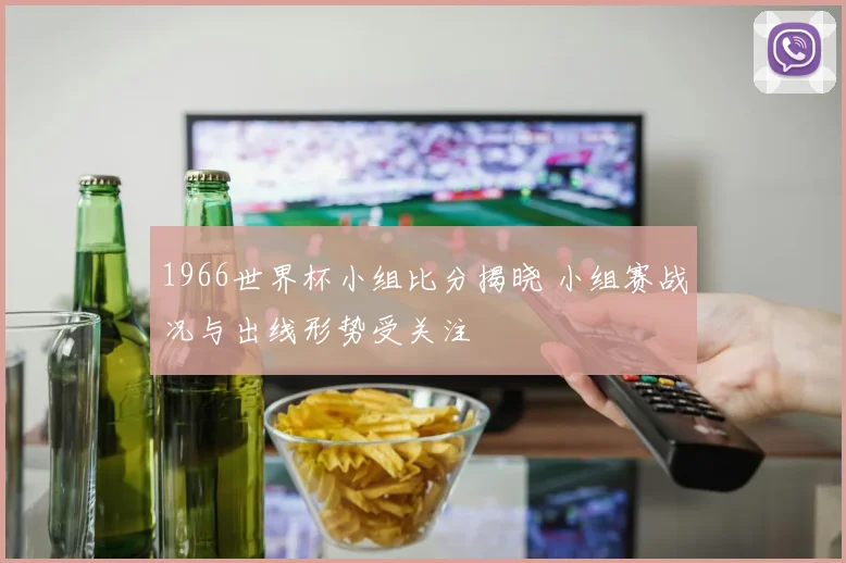 1966世界杯小组比分揭晓 小组赛战况与出线形势受关注