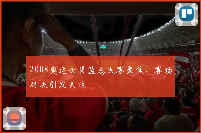 2008奥运会男篮总决赛聚焦，赛场对决引发关注