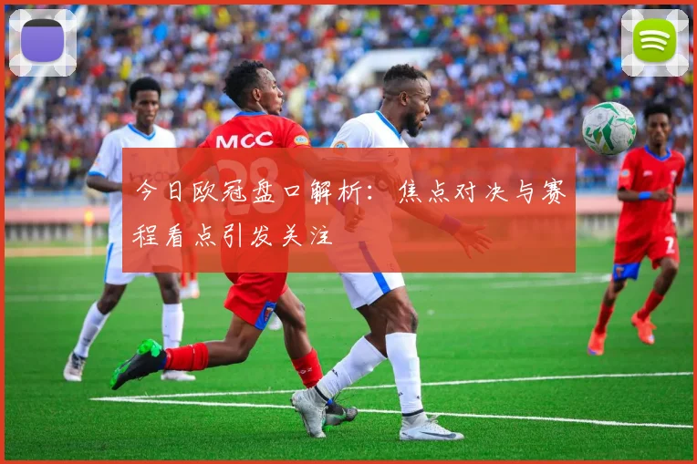 今日欧冠盘口解析：焦点对决与赛程看点引发关注